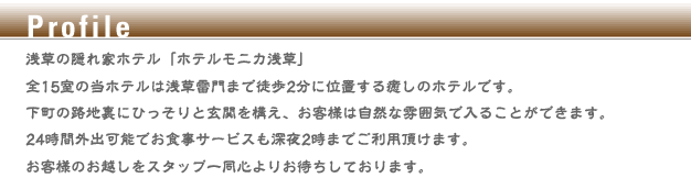Profile 逗子・葉山のリゾート風ホテル「ホテルモニカ葉山」 全16室の当ホテルは逗子海岸、森戸海岸まで徒歩圏内に位置する癒しのリゾート風ホテルです。 客室空間はオフホワイトを基調としたシンプルなデザインで統一されています。 24時間のお食事サービスと外出可能なオープンなスタイルで お客様のお越しをスタップ一同心よりお待ちしております。